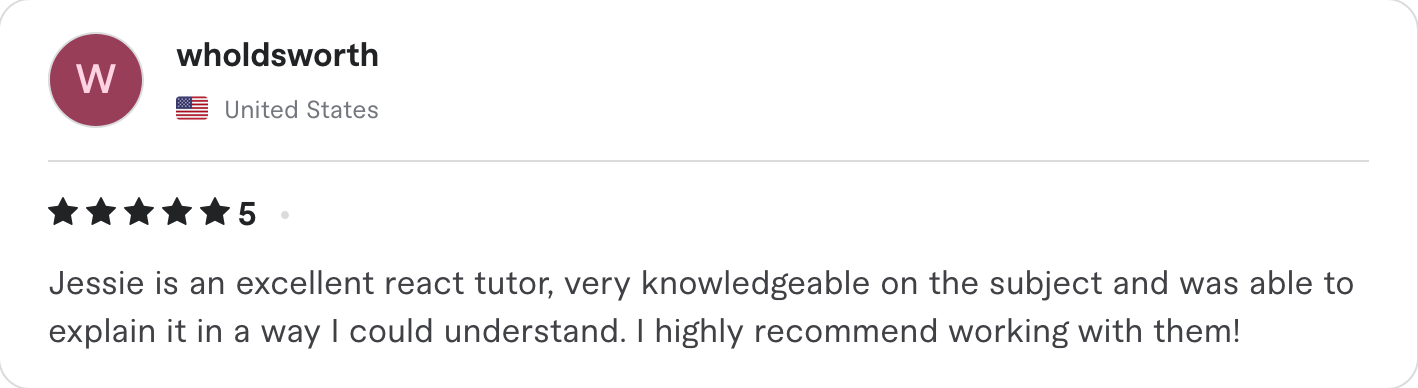 5 star review, saying: "Jessie is an excellent react tutor, very knowledgeable on the subject and was able to explain it in a way I could understand. I highly recommend working with them!"